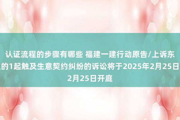 认证流程的步骤有哪些 福建一建行动原告/上诉东谈主的1起触及生意契约纠纷的诉讼将于2025年2月25日开庭