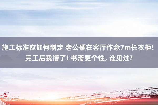 施工标准应如何制定 老公硬在客厅作念7m长衣柜! 完工后我懵了! 书斋更个性, 谁见过?