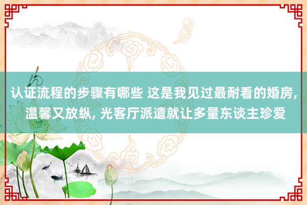 认证流程的步骤有哪些 这是我见过最耐看的婚房, 温馨又放纵, 光客厅派遣就让多量东谈主珍爱