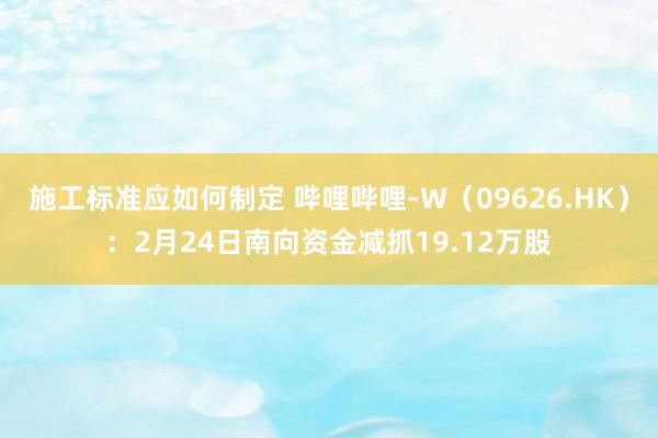 施工标准应如何制定 哔哩哔哩-W（09626.HK）：2月24日南向资金减抓19.12万股