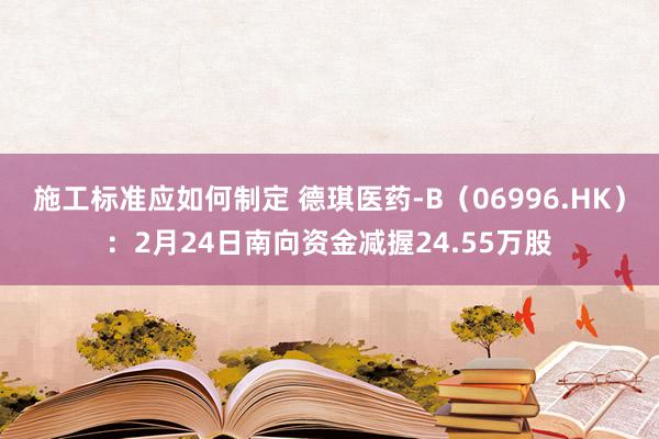 施工标准应如何制定 德琪医药-B（06996.HK）：2月24日南向资金减握24.55万股