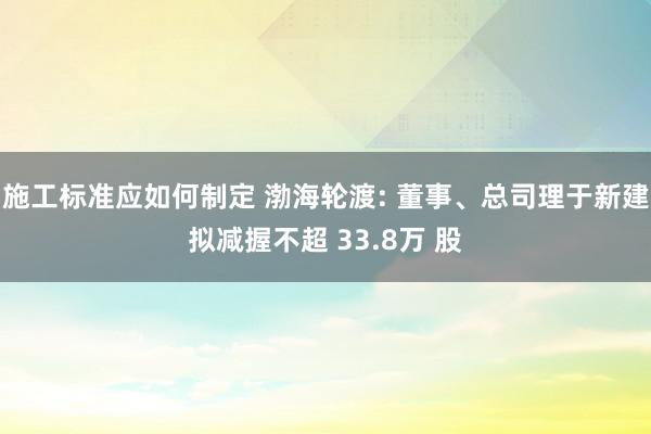 施工标准应如何制定 渤海轮渡: 董事、总司理于新建拟减握不超 33.8万 股