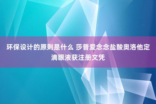 环保设计的原则是什么 莎普爱念念盐酸奥洛他定滴眼液获注册文凭