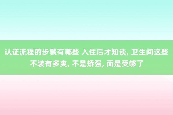 认证流程的步骤有哪些 入住后才知谈, 卫生间这些不装有多爽, 不是矫强, 而是受够了