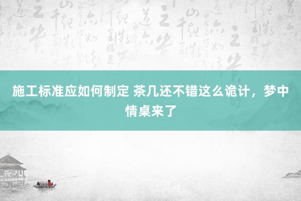 施工标准应如何制定 茶几还不错这么诡计，梦中情桌来了