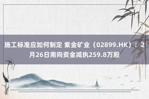 施工标准应如何制定 紫金矿业（02899.HK）：2月26日南向资金减执259.8万股