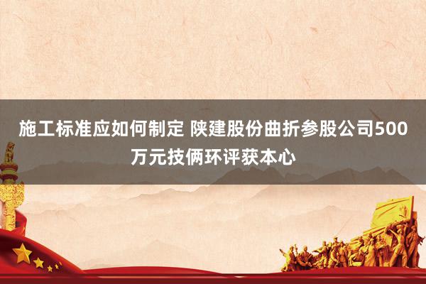 施工标准应如何制定 陕建股份曲折参股公司500万元技俩环评获本心