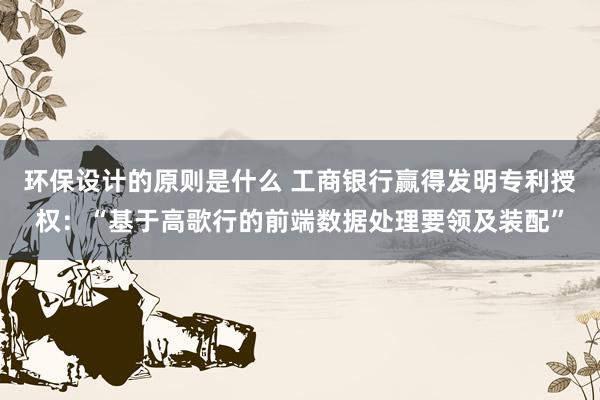 环保设计的原则是什么 工商银行赢得发明专利授权：“基于高歌行的前端数据处理要领及装配”