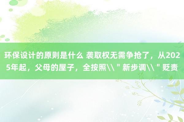 环保设计的原则是什么 袭取权无需争抢了，从2025年起，父母的屋子，全按照\＂新步调\＂贬责