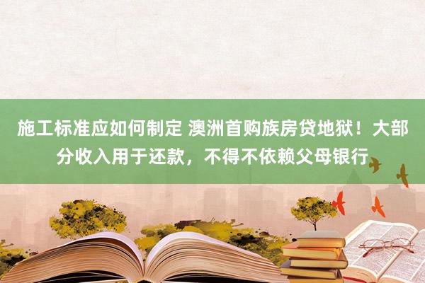 施工标准应如何制定 澳洲首购族房贷地狱！大部分收入用于还款，不得不依赖父母银行