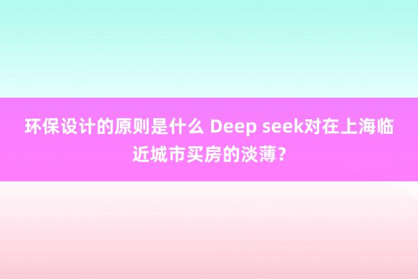 环保设计的原则是什么 Deep seek对在上海临近城市买房的淡薄？