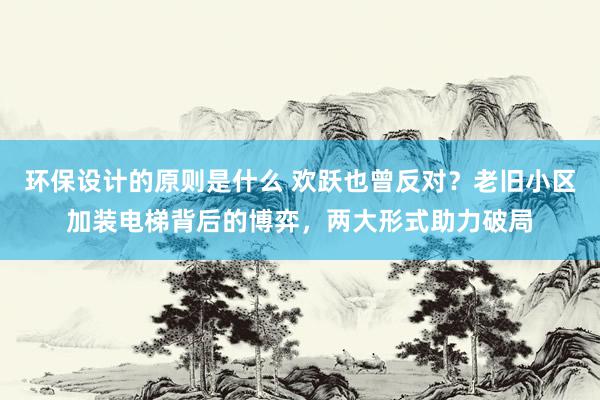 环保设计的原则是什么 欢跃也曾反对？老旧小区加装电梯背后的博弈，两大形式助力破局