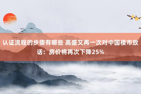 认证流程的步骤有哪些 高盛又再一次对中国楼市放话：房价将再次下降25%