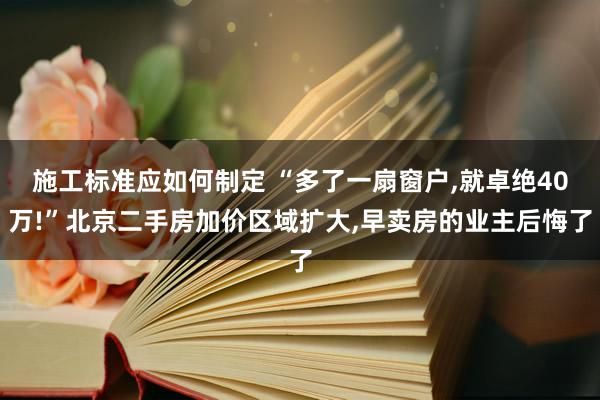 施工标准应如何制定 “多了一扇窗户,就卓绝40万!”北京二手房加价区域扩大,早卖房的业主后悔了