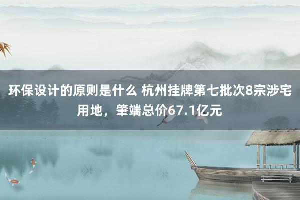 环保设计的原则是什么 杭州挂牌第七批次8宗涉宅用地，肇端总价67.1亿元