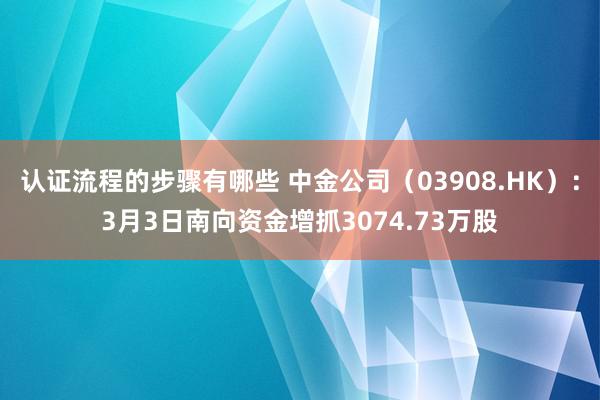 认证流程的步骤有哪些 中金公司（03908.HK）：3月3日南向资金增抓3074.73万股