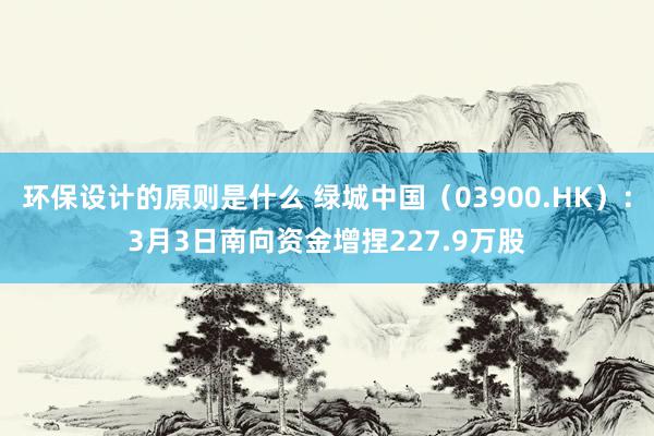 环保设计的原则是什么 绿城中国（03900.HK）：3月3日南向资金增捏227.9万股