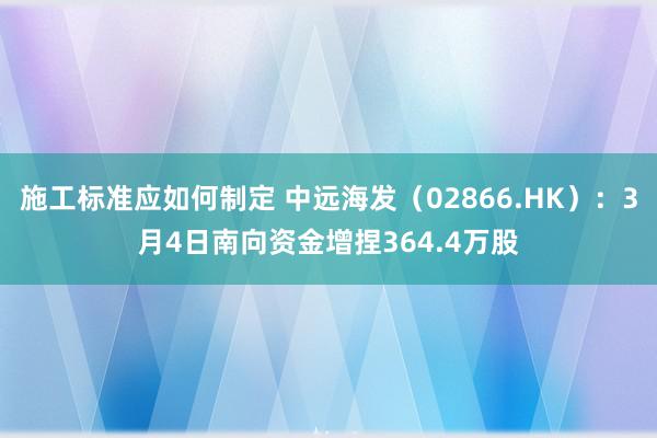 施工标准应如何制定 中远海发（02866.HK）：3月4日南向资金增捏364.4万股