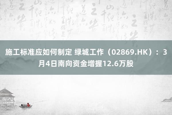 施工标准应如何制定 绿城工作（02869.HK）：3月4日南向资金增握12.6万股