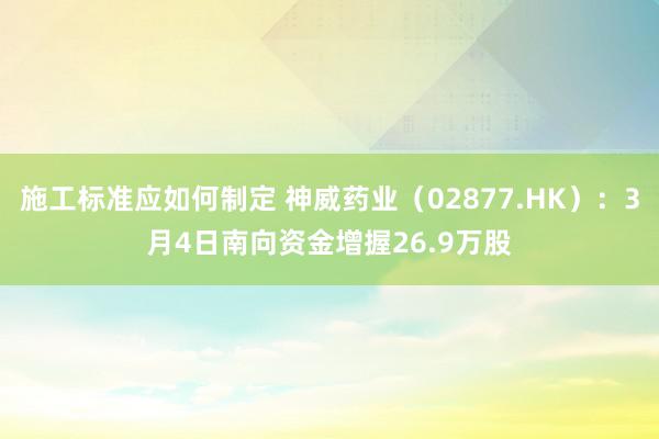 施工标准应如何制定 神威药业（02877.HK）：3月4日南向资金增握26.9万股