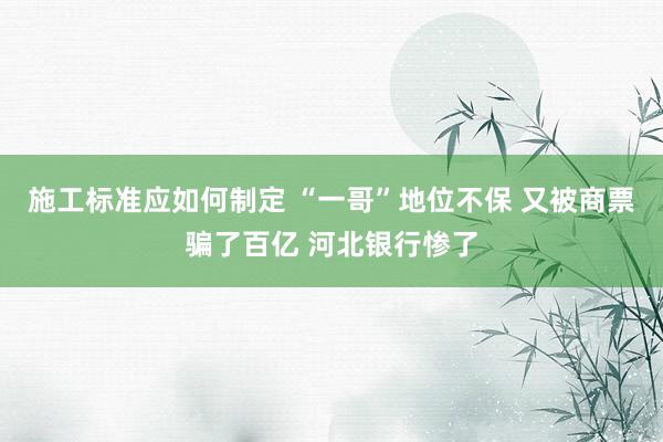 施工标准应如何制定 “一哥”地位不保 又被商票骗了百亿 河北银行惨了