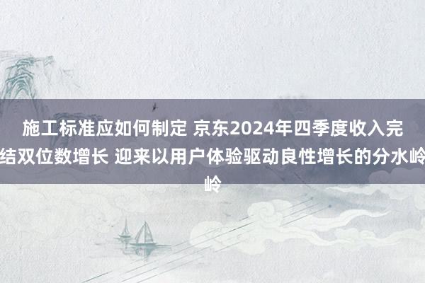 施工标准应如何制定 京东2024年四季度收入完结双位数增长 迎来以用户体验驱动良性增长的分水岭