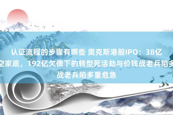 认证流程的步骤有哪些 奥克斯港股IPO：38亿分成掏空家底，192亿欠债下的转型死活劫与价钱战老兵陷多重危急