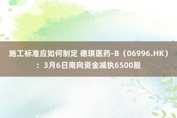 施工标准应如何制定 德琪医药-B（06996.HK）：3月6日南向资金减执6500股