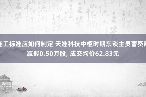 施工标准应如何制定 天准科技中枢时期东谈主员曹葵康减握0.50万股, 成交均价62.83元