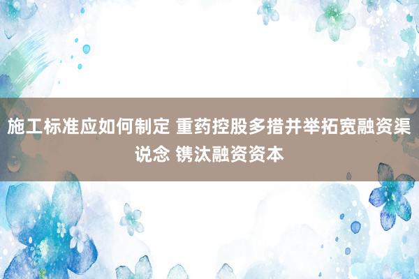 施工标准应如何制定 重药控股多措并举拓宽融资渠说念 镌汰融资资本