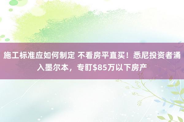 施工标准应如何制定 不看房平直买！悉尼投资者涌入墨尔本，专盯$85万以下房产