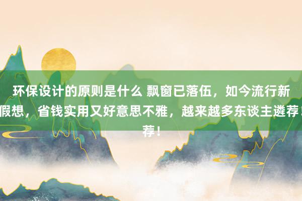 环保设计的原则是什么 飘窗已落伍，如今流行新假想，省钱实用又好意思不雅，越来越多东谈主遴荐！