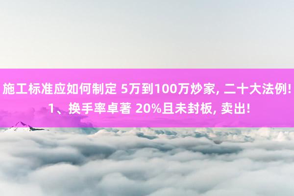 施工标准应如何制定 5万到100万炒家, 二十大法例! 1、换手率卓著 20%且未封板, 卖出!