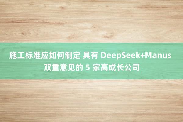 施工标准应如何制定 具有 DeepSeek+Manus 双重意见的 5 家高成长公司