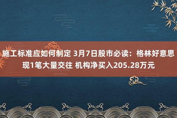 施工标准应如何制定 3月7日股市必读：格林好意思现1笔大量交往 机构净买入205.28万元