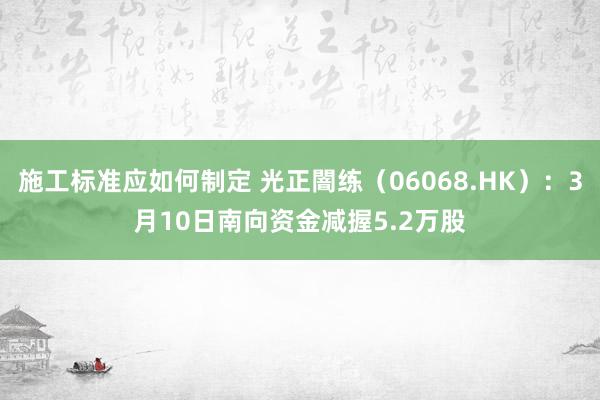 施工标准应如何制定 光正闇练（06068.HK）：3月10日南向资金减握5.2万股