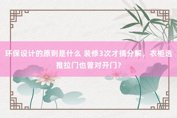 环保设计的原则是什么 装修3次才搞分解，衣柜选推拉门也曾对开门？