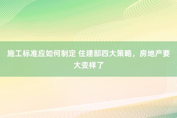 施工标准应如何制定 住建部四大策略，房地产要大变样了