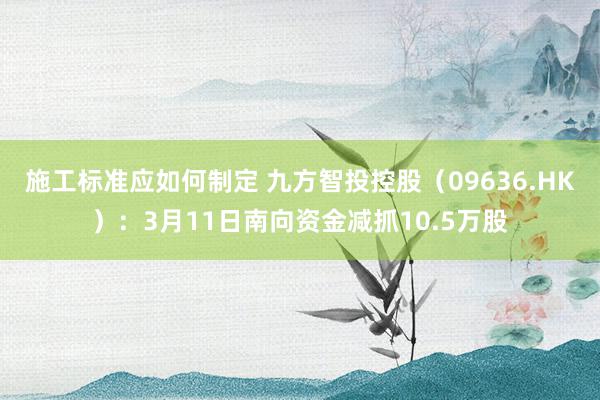 施工标准应如何制定 九方智投控股（09636.HK）：3月11日南向资金减抓10.5万股