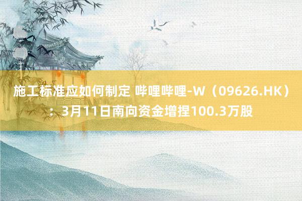 施工标准应如何制定 哔哩哔哩-W（09626.HK）：3月11日南向资金增捏100.3万股