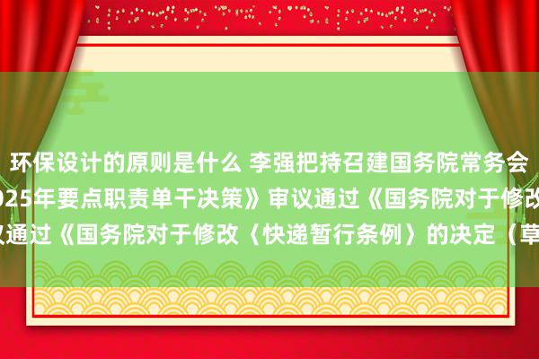 环保设计的原则是什么 李强把持召建国务院常务会议 商议通过《国务院2025年要点职责单干决策》审议通过《国务院对于修改〈快递暂行条例〉的决定（草案）》